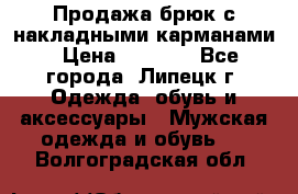 Продажа брюк с накладными карманами › Цена ­ 1 200 - Все города, Липецк г. Одежда, обувь и аксессуары » Мужская одежда и обувь   . Волгоградская обл.